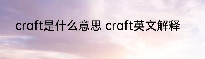 craft是什么意思 craft英文解释