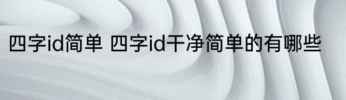 四字id简单 四字id干净简单的有哪些