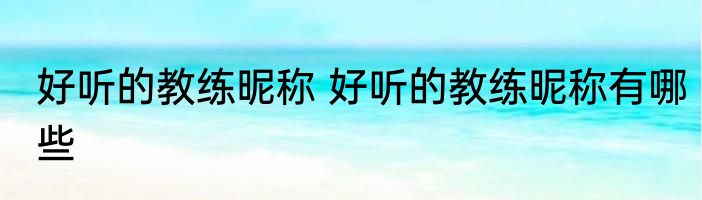 好听的教练昵称 好听的教练昵称有哪些