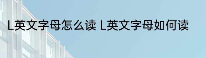 L英文字母怎么读 L英文字母如何读