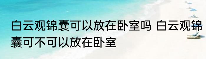 白云观锦囊可以放在卧室吗 白云观锦囊可不可以放在卧室