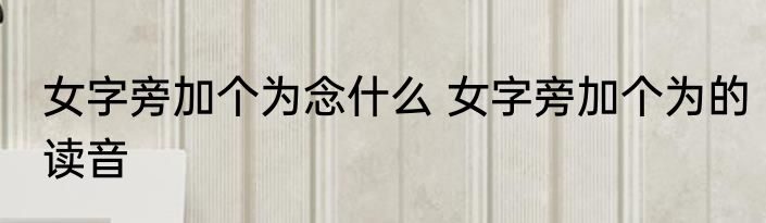 女字旁加个为念什么 女字旁加个为的读音