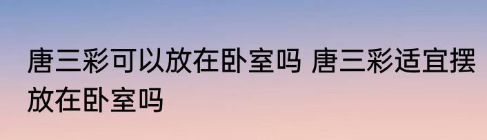 唐三彩可以放在卧室吗 唐三彩适宜摆放在卧室吗