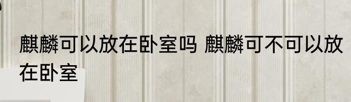 麒麟可以放在卧室吗 麒麟可不可以放在卧室