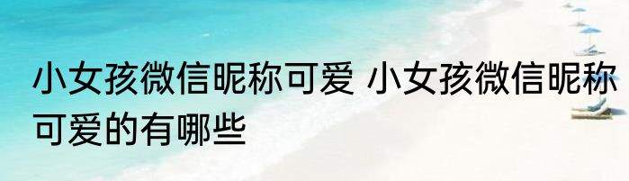 小女孩微信昵称可爱 小女孩微信昵称可爱的有哪些