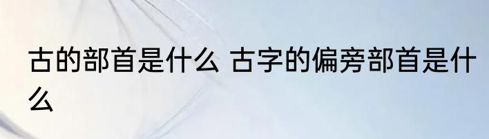 古的部首是什么 古字的偏旁部首是什么