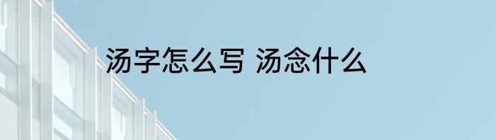 汤字怎么写 汤念什么