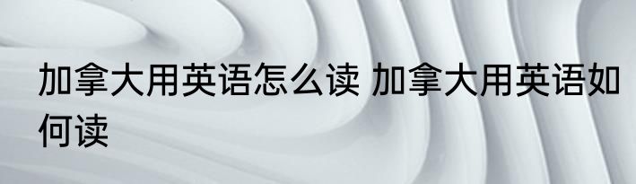 加拿大用英语怎么读 加拿大用英语如何读