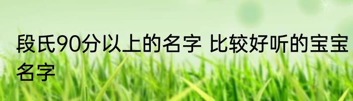 段氏90分以上的名字 比较好听的宝宝名字