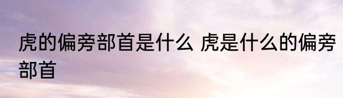 虎的偏旁部首是什么 虎是什么的偏旁部首