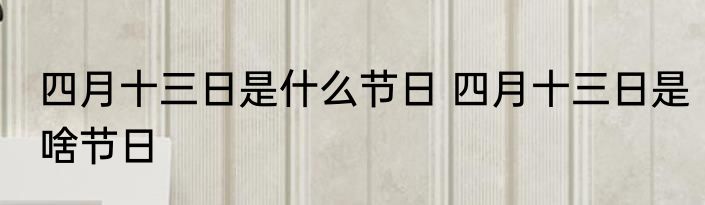 四月十三日是什么节日 四月十三日是啥节日