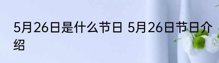 5月26日是什么节日 5月26日节日介绍