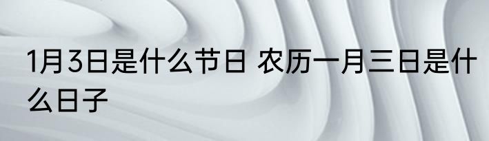1月3日是什么节日 农历一月三日是什么日子