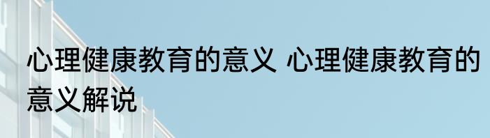 心理健康教育的意义 心理健康教育的意义解说