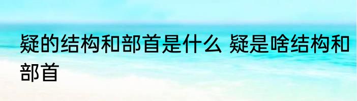 疑的结构和部首是什么 疑是啥结构和部首