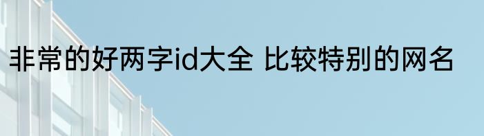 非常的好两字id大全 比较特别的网名
