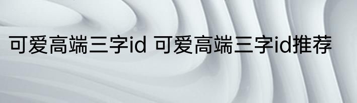 可爱高端三字id 可爱高端三字id推荐