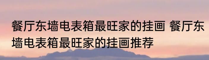 餐厅东墙电表箱最旺家的挂画 餐厅东墙电表箱最旺家的挂画推荐