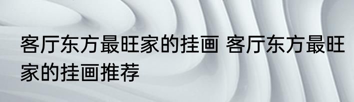 客厅东方最旺家的挂画 客厅东方最旺家的挂画推荐