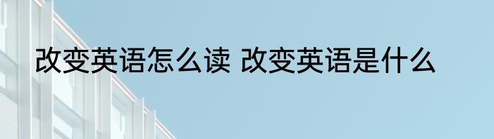 改变英语怎么读 改变英语是什么