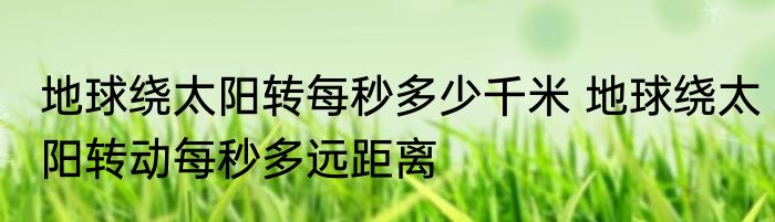 地球绕太阳转每秒多少千米 地球绕太阳转动每秒多远距离