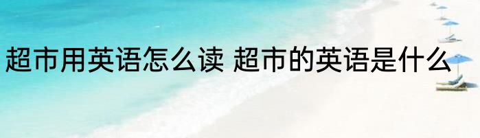 超市用英语怎么读 超市的英语是什么