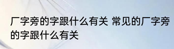 厂字旁的字跟什么有关 常见的厂字旁的字跟什么有关