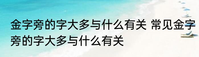 金字旁的字大多与什么有关 常见金字旁的字大多与什么有关