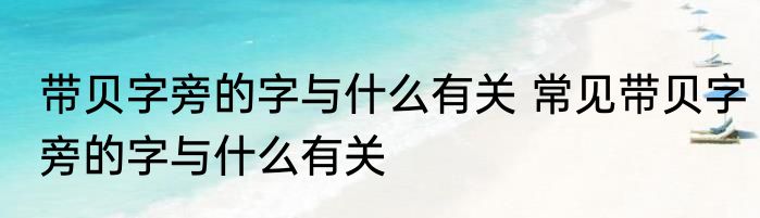 带贝字旁的字与什么有关 常见带贝字旁的字与什么有关