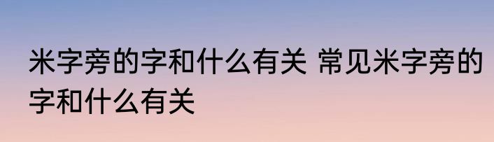 米字旁的字和什么有关 常见米字旁的字和什么有关