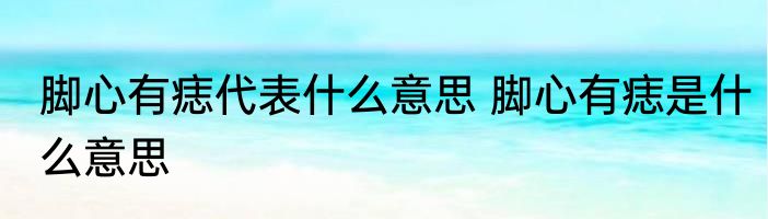 脚心有痣代表什么意思 脚心有痣是什么意思