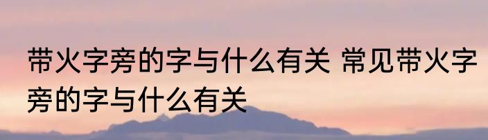 带火字旁的字与什么有关 常见带火字旁的字与什么有关