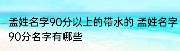 孟姓名字90分以上的带水的 孟姓名字90分名字有哪些