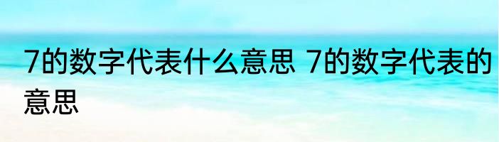 7的数字代表什么意思 7的数字代表的意思