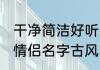 干净简洁好听的情侣网名古风 两个字情侣名字古风唯美一对