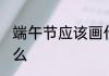 端午节应该画什么 端午节应该画些什么