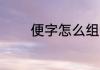 便字怎么组词 便字怎么造句