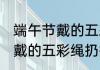 端午节戴的五彩绳什么时候扔 端午节戴的五彩绳扔掉的时间