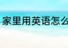 家里用英语怎么说 家里的英语是什么