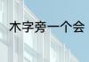 木字旁一个会 木字旁一个会读啥呢