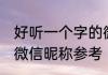 好听一个字的微信昵称 好听一个字的微信昵称参考