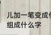 儿加一笔变成什么字 儿加一笔到底能组成什么字