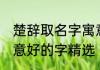 楚辞取名字寓意好的字 楚辞取名字寓意好的字精选