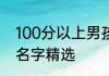100分以上男孩的名字姓彭 彭姓男孩名字精选