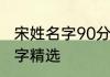 宋姓名字90分以上的男孩 宋姓男孩名字精选