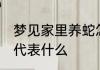 梦见家里养蛇怎么回事 梦见家里养蛇代表什么
