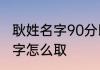 耿姓名字90分以上的男孩 耿姓男孩名字怎么取