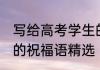 写给高考学生的祝福语 送给高考学生的祝福语精选