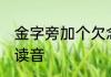 金字旁加个欠念什么 金字旁加个欠的读音