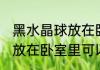 黑水晶球放在卧室里可以吗 黑水晶球放在卧室里可以的吗